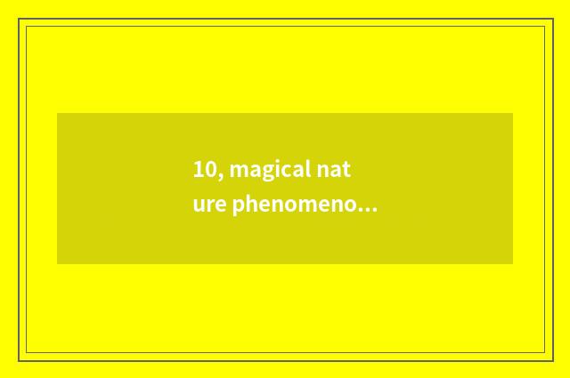 10, magical nature phenomenon?