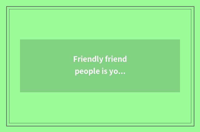 Friendly friend people is you are that city close? ?