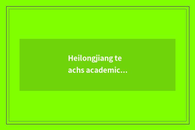 Heilongjiang teachs academic history