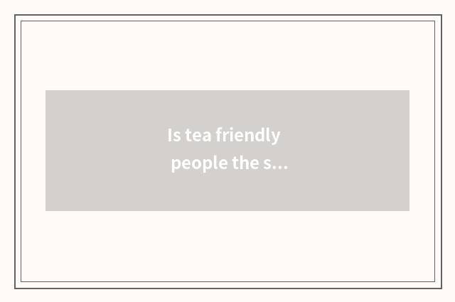 Is tea friendly people the sentence that makes an appointment with tea?