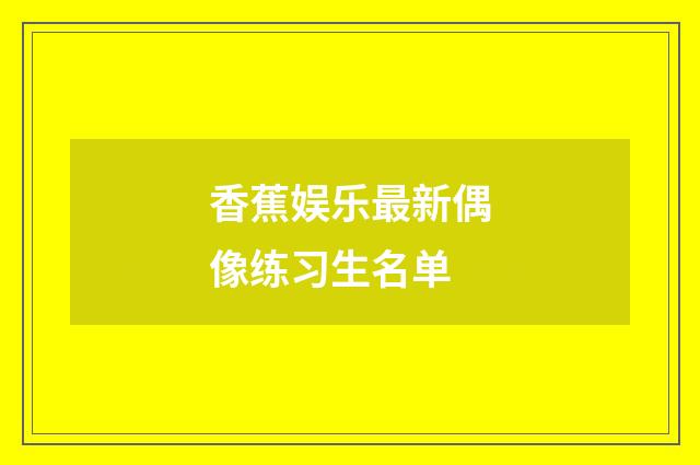 香蕉娱乐最新偶像练习生名单