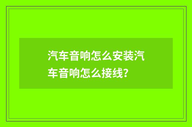 汽车音响怎么安装汽车音响怎么接线?