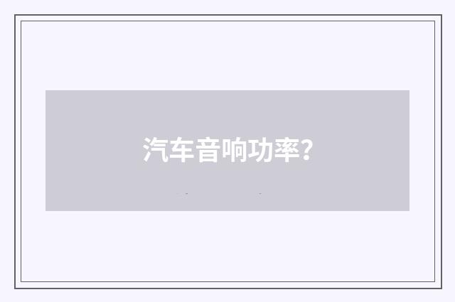 汽车音响功率?