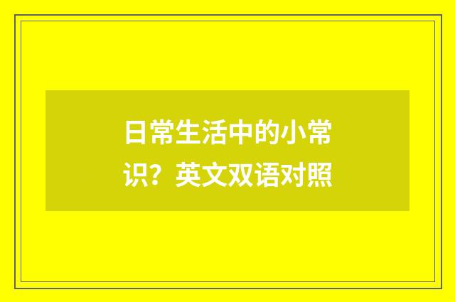 日常生活中的小常识?英文双语对照