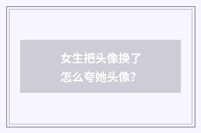 女生把头像换了怎么夸她头像？