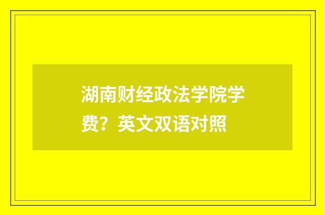 湖南财经政法学院学费?英文双语对照