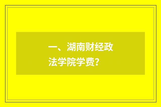 一、湖南财经政法学院学费？