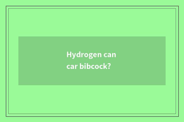 Hydrogen can car bibcock?