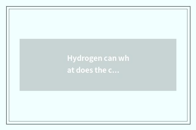 Hydrogen can what does the car have?