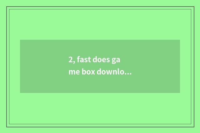 2, fast does game box download a tutorial?