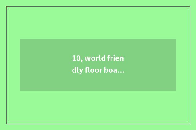 10, world friendly floor board and nature floor which floor is good?