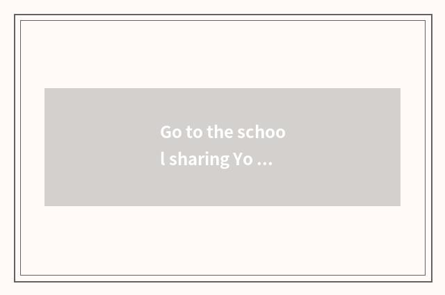 Go to the school sharing Yo how is experience shared?