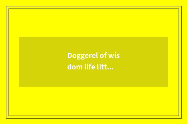 Doggerel of wisdom life little knowledge?