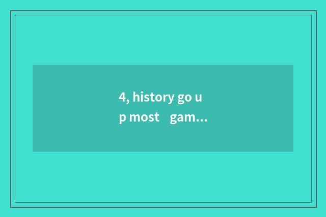 4, history go up most    game 4 strategies?