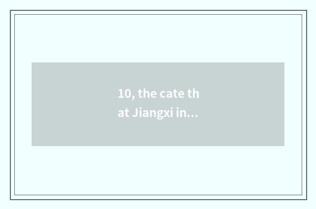 10, the cate that Jiangxi invents?