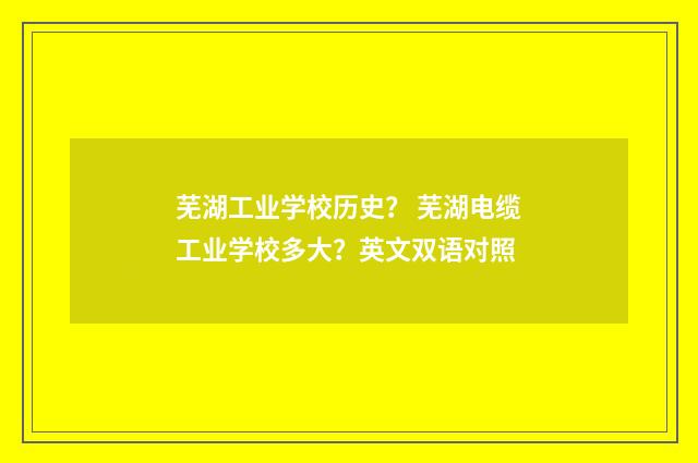芜湖工业学校历史? 芜湖电缆工业学校多大?英文双语对照