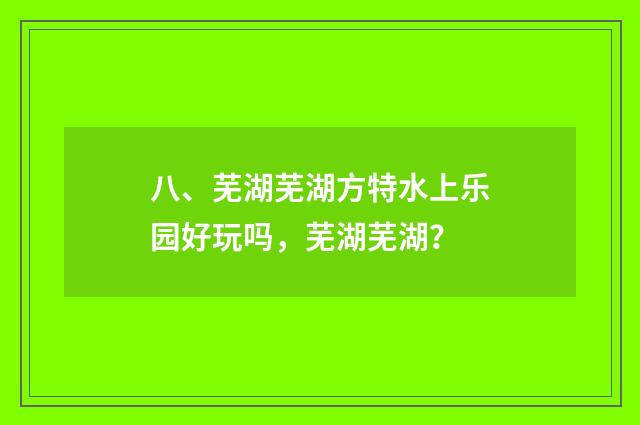 八、芜湖芜湖方特水上乐园好玩吗,芜湖芜湖?