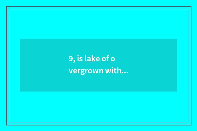9, is lake of overgrown with weeds just in especially lake of overgrown with wee