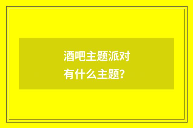 酒吧主题派对有什么主题?