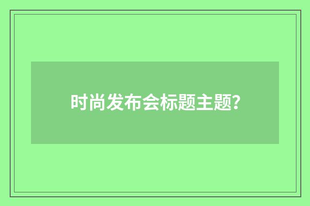 时尚发布会标题主题？
