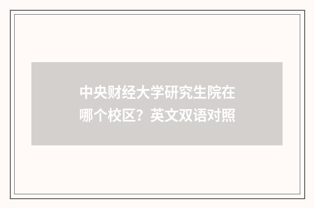 中央财经大学研究生院在哪个校区？英文双语对照