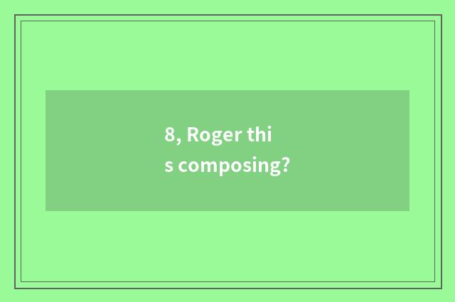 8, Roger this composing?