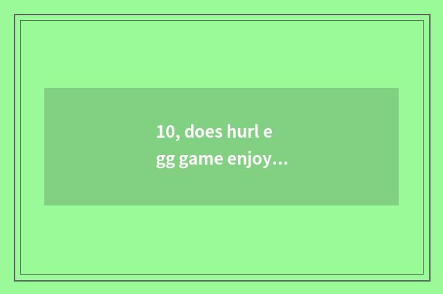 10, does hurl egg game enjoy doctrine regulation?