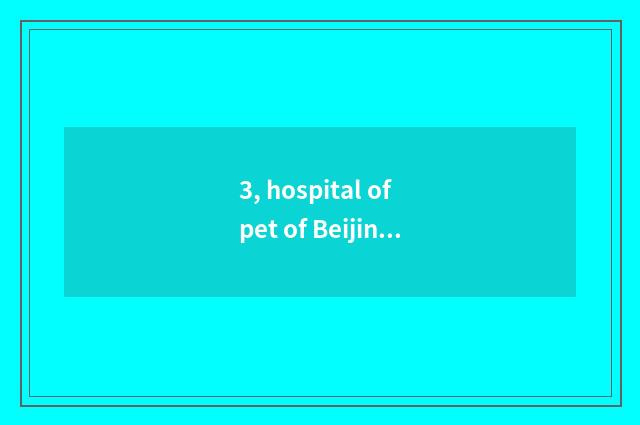 3, hospital of pet of Beijing where home compares conscience A?