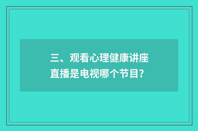 三、观看心理健康讲座直播是电视哪个节目？