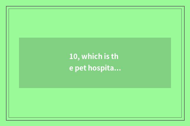 10, which is the pet hospital with best Harbin?