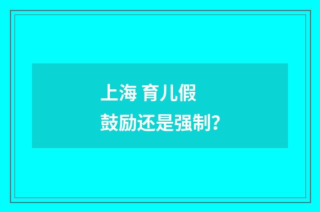 上海 育儿假 鼓励还是强制？