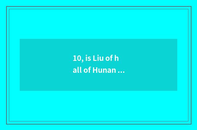 10, is Liu of hall of Hunan Province science and technology tall?