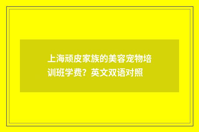 上海顽皮家族的美容宠物培训班学费？英文双语对照