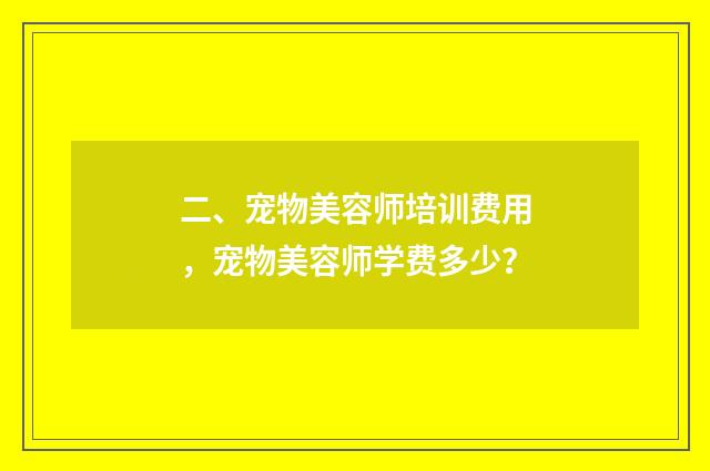 二、宠物美容师培训费用,宠物美容师学费多少?