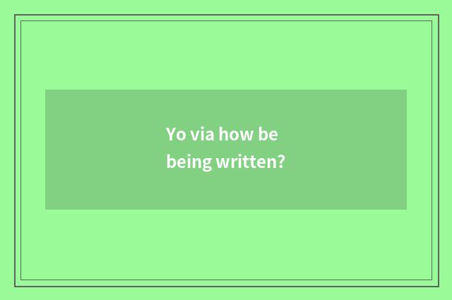 Yo via how be being written?