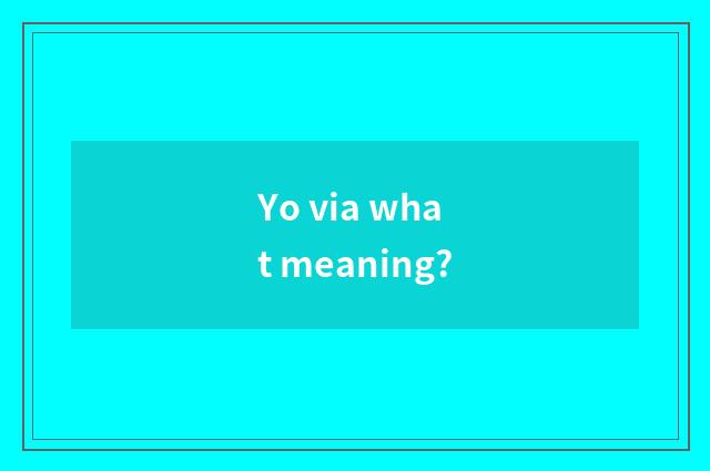 Yo via what meaning?