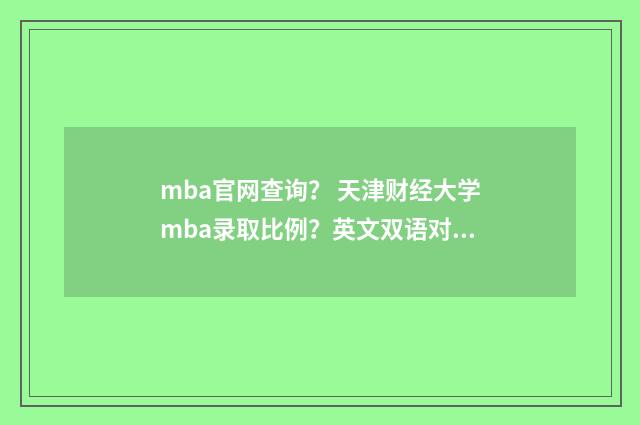 mba官网查询? 天津财经大学mba录取比例?英文双语对照