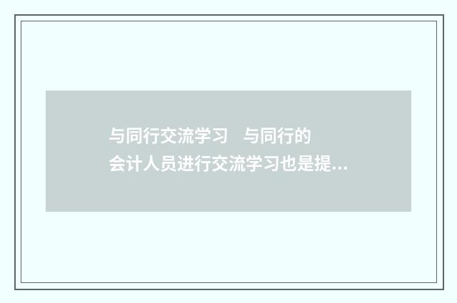 与同行交流学习
与同行的会计人员进行交流学习也是提升自身能力的有效途径。通过和同行分享学习心得、经验,可以开拓视野,学习到他人的成功经验和做法,从而不断