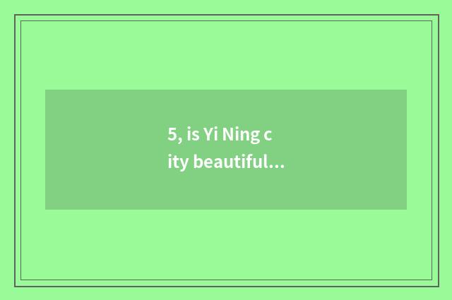 5, is Yi Ning city beautiful?