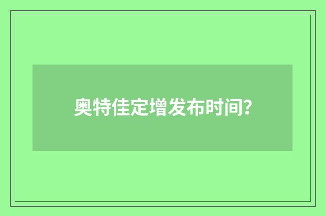 奥特佳定增发布时间？
