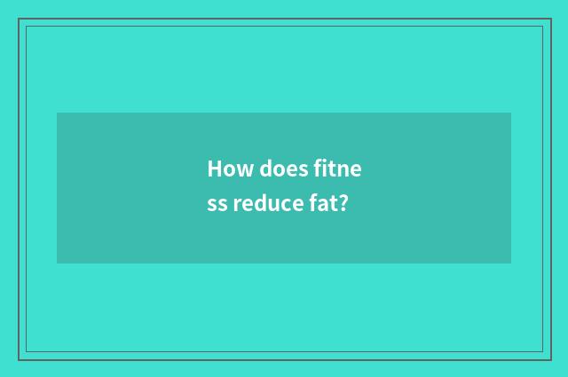 How does fitness reduce fat?