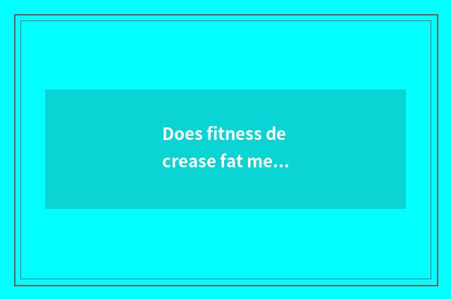 Does fitness decrease fat method?