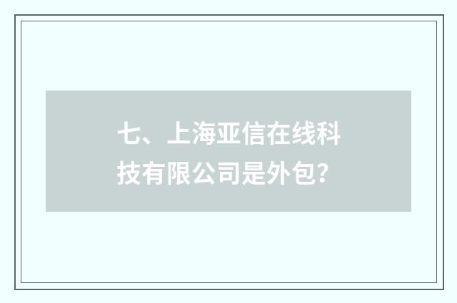 七、上海亚信在线科技有限公司是外包？