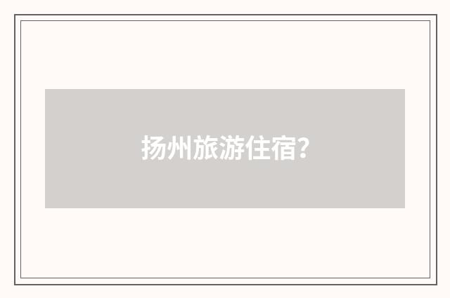 扬州旅游住宿？