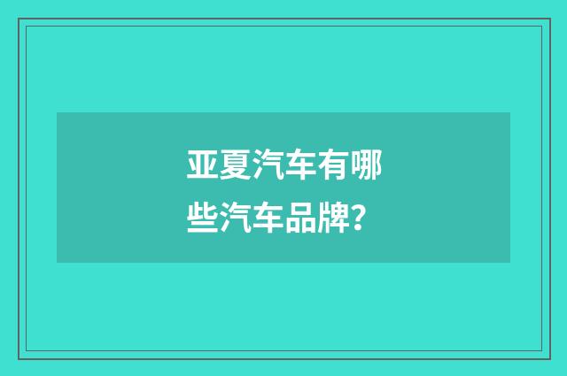 亚夏汽车有哪些汽车品牌？