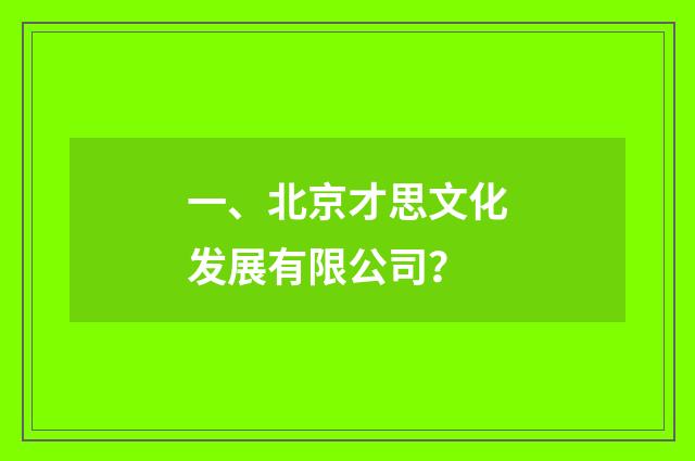 一、北京才思文化发展有限公司?