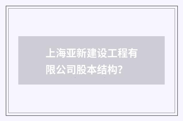 上海亚新建设工程有限公司股本结构?