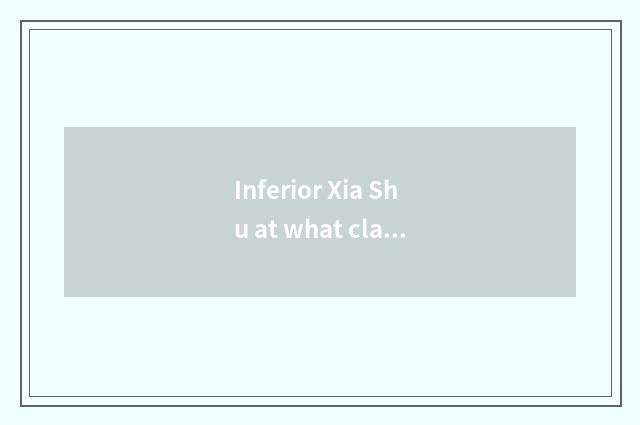 Inferior Xia Shu at what class?