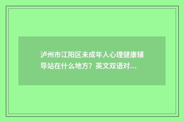 泸州市江阳区未成年人心理健康辅导站在什么地方?英文双语对照