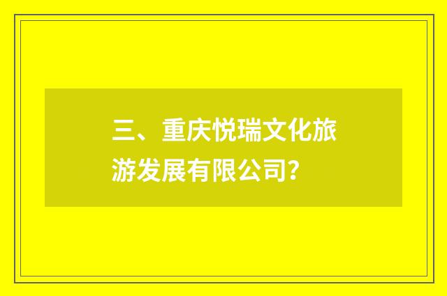 三、重庆悦瑞文化旅游发展有限公司？